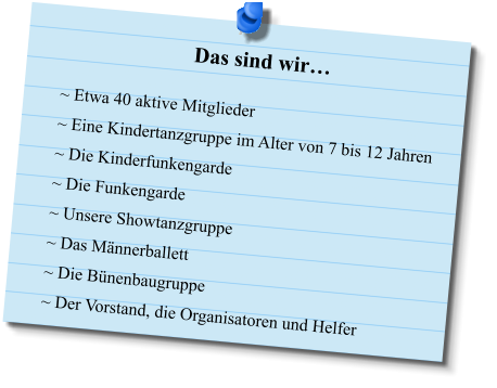 Das sind wir… ~ Etwa 40 aktive Mitglieder ~ Eine Kindertanzgruppe im Alter von 7 bis 12 Jahren ~ Die Kinderfunkengarde ~ Die Funkengarde ~ Unsere Showtanzgruppe ~ Das Männerballett ~ Die Bünenbaugruppe ~ Der Vorstand, die Organisatoren und Helfer