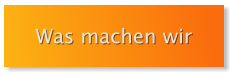 Was machen wir